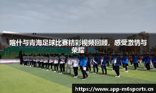 喀什与青海足球比赛精彩视频回顾，感受激情与荣耀