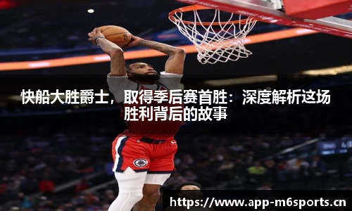 快船大胜爵士，取得季后赛首胜：深度解析这场胜利背后的故事