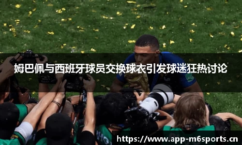 姆巴佩与西班牙球员交换球衣引发球迷狂热讨论