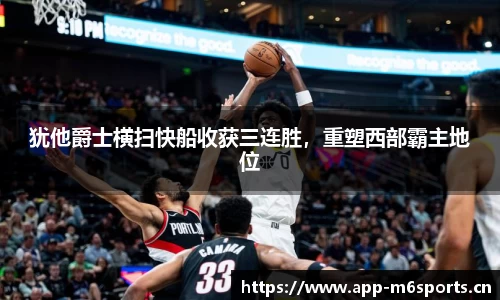 犹他爵士横扫快船收获三连胜，重塑西部霸主地位