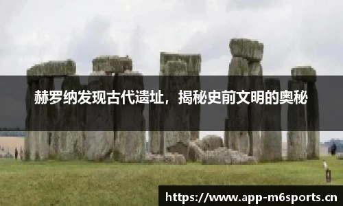 赫罗纳发现古代遗址，揭秘史前文明的奥秘