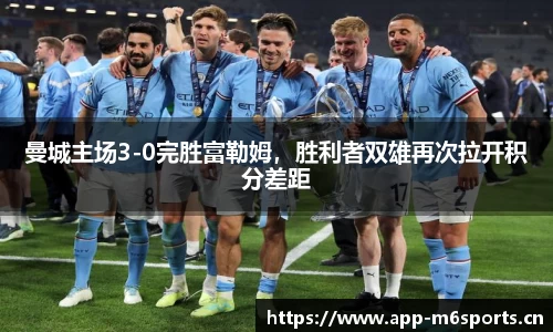 曼城主场3-0完胜富勒姆，胜利者双雄再次拉开积分差距